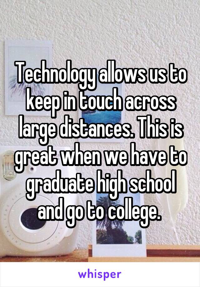 Technology allows us to keep in touch across large distances. This is great when we have to graduate high school and go to college. 