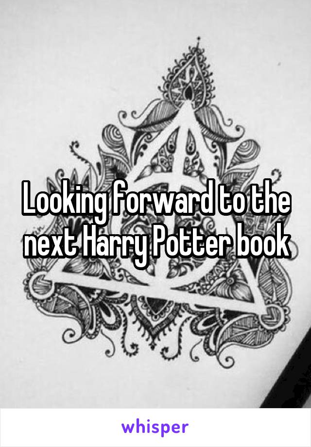 Looking forward to the next Harry Potter book