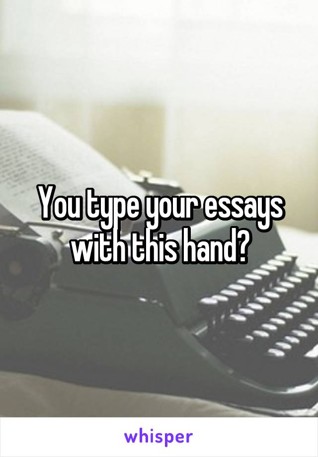 You type your essays with this hand?