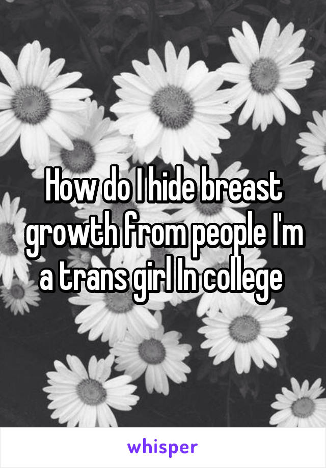 How do I hide breast growth from people I'm a trans girl In college 