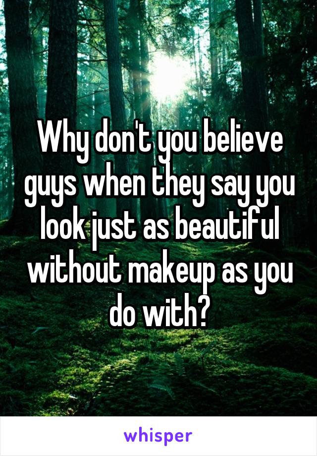 Why don't you believe guys when they say you look just as beautiful without makeup as you do with?