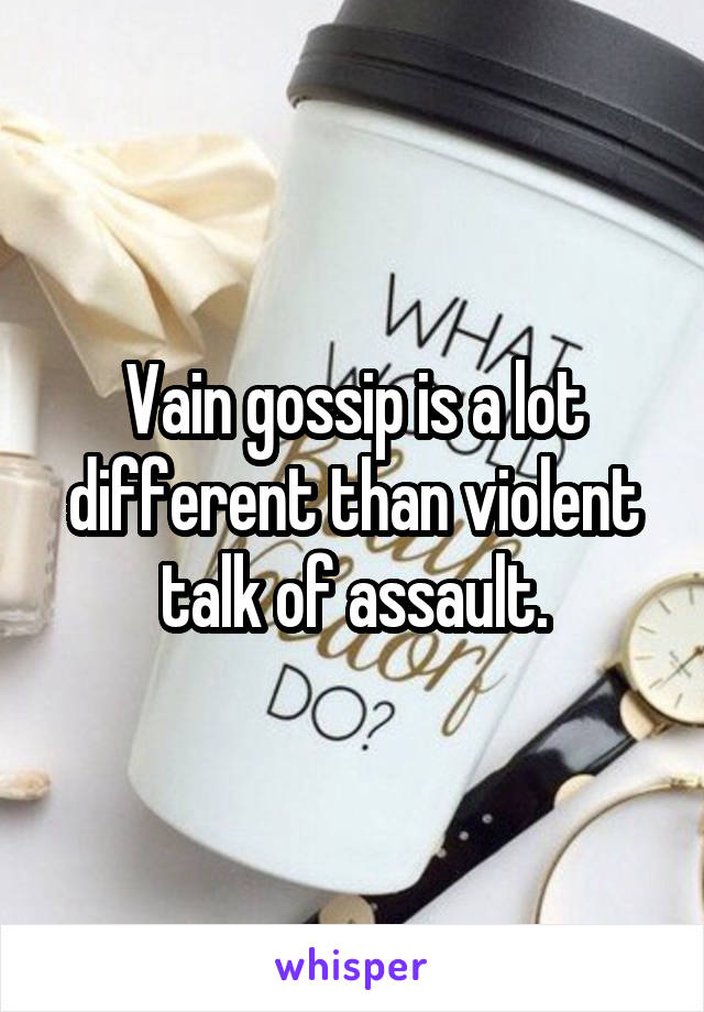 Vain gossip is a lot different than violent talk of assault.
