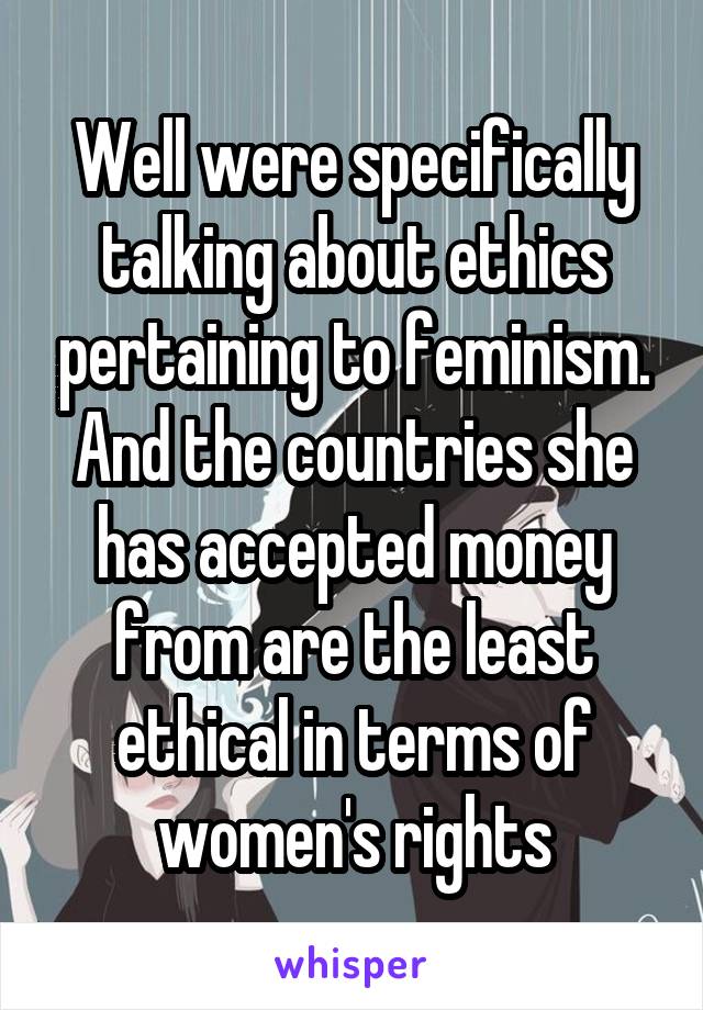 Well were specifically talking about ethics pertaining to feminism. And the countries she has accepted money from are the least ethical in terms of women's rights