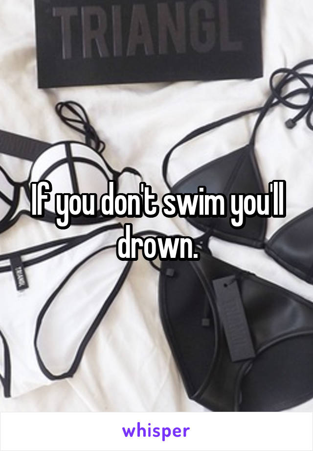 If you don't swim you'll drown.