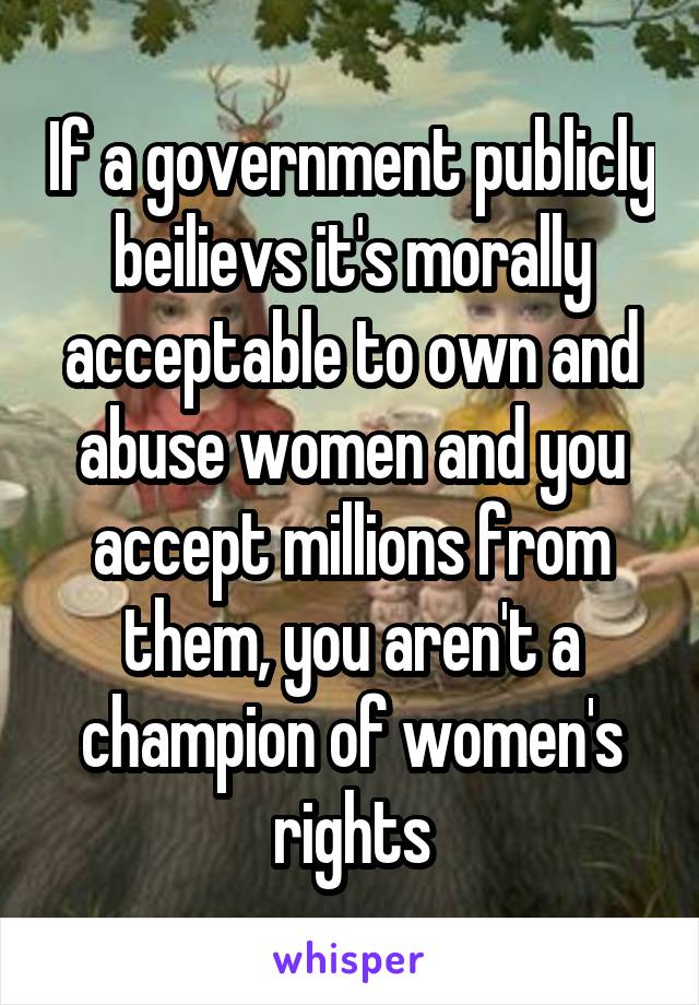 If a government publicly beilievs it's morally acceptable to own and abuse women and you accept millions from them, you aren't a champion of women's rights