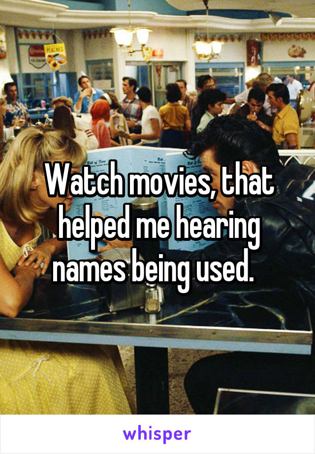 Watch movies, that helped me hearing names being used.  