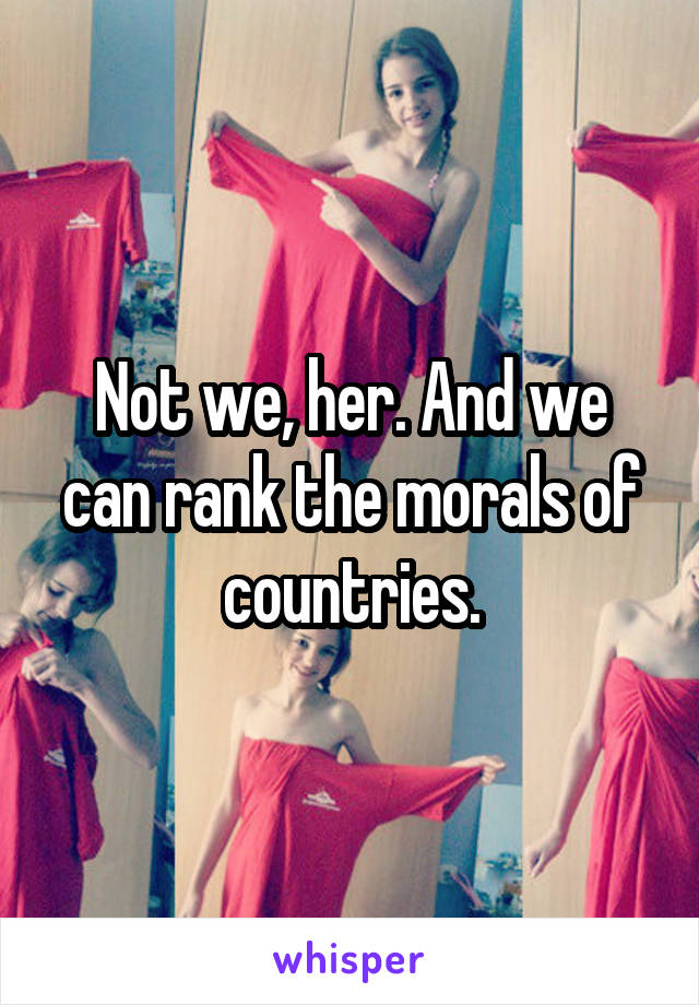 Not we, her. And we can rank the morals of countries.