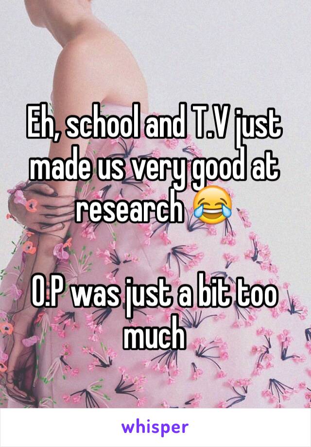 Eh, school and T.V just made us very good at research 😂

O.P was just a bit too much