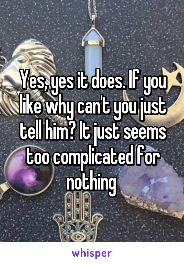 Yes, yes it does. If you like why can't you just tell him? It just seems too complicated for nothing 