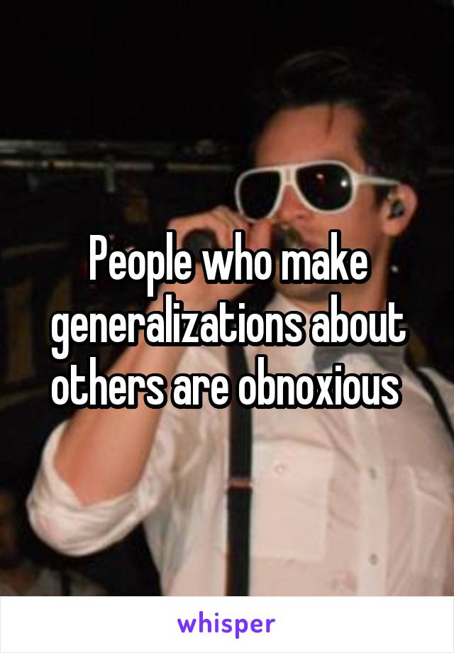 People who make generalizations about others are obnoxious 