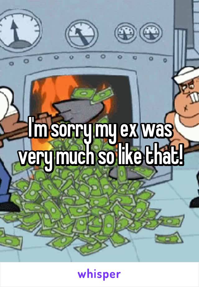 I'm sorry my ex was very much so like that!
