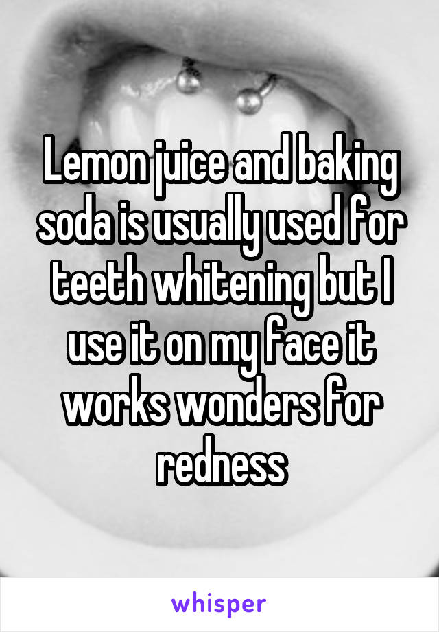 Lemon juice and baking soda is usually used for teeth whitening but I use it on my face it works wonders for redness