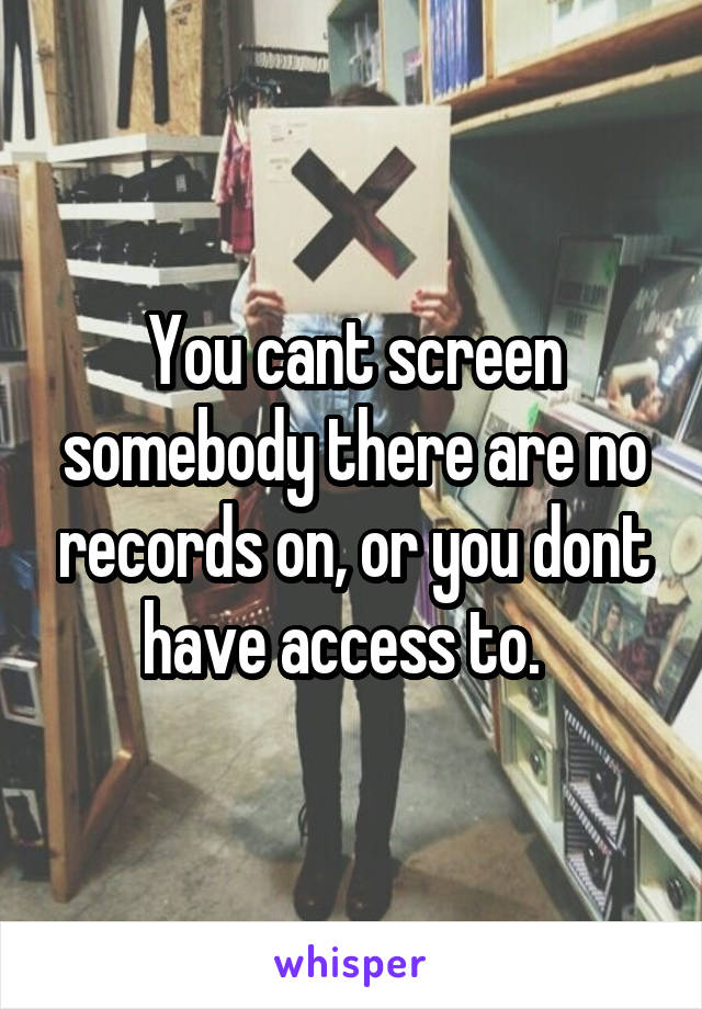 You cant screen somebody there are no records on, or you dont have access to.  