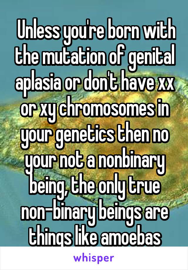  Unless you're born with the mutation of genital aplasia or don't have xx or xy chromosomes in your genetics then no your not a nonbinary being, the only true non-binary beings are things like amoebas
