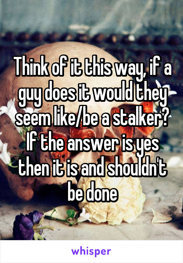 Think of it this way, if a guy does it would they seem like/be a stalker? If the answer is yes then it is and shouldn't be done