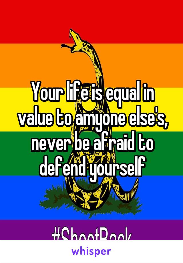 Your life is equal in value to amyone else's, never be afraid to defend yourself