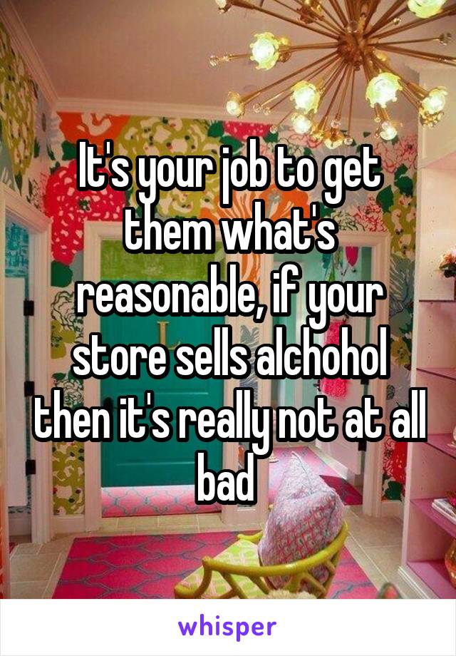It's your job to get them what's reasonable, if your store sells alchohol then it's really not at all bad 
