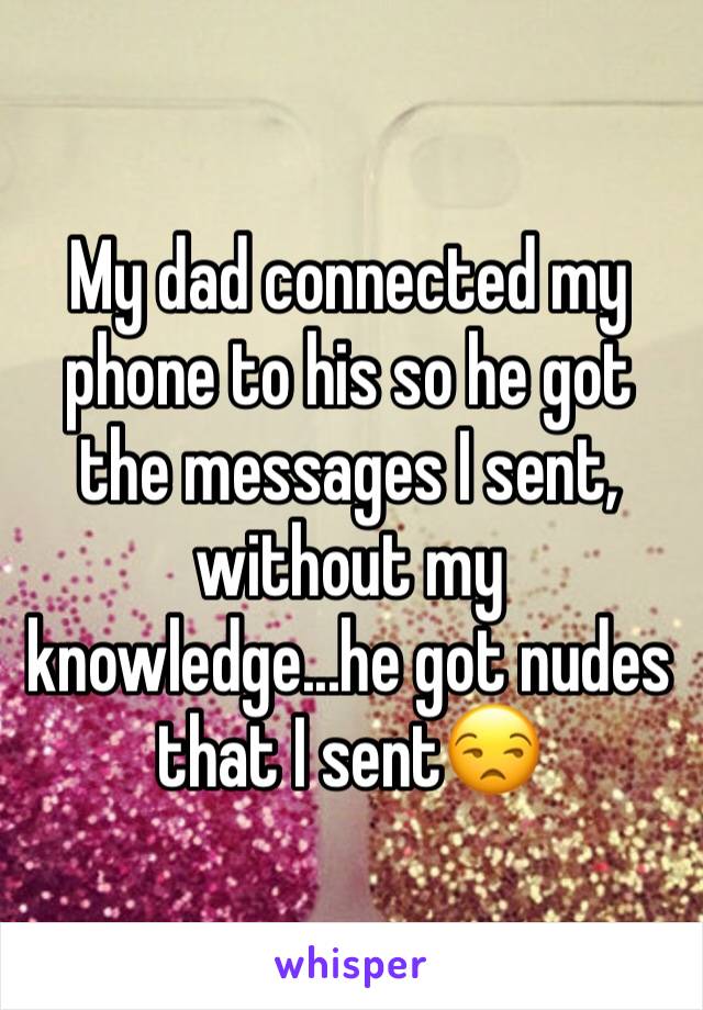 My dad connected my phone to his so he got the messages I sent, without my knowledge...he got nudes that I sent😒
