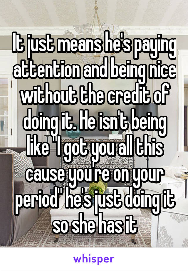 It just means he's paying attention and being nice without the credit of doing it. He isn't being like "I got you all this cause you're on your period" he's just doing it so she has it