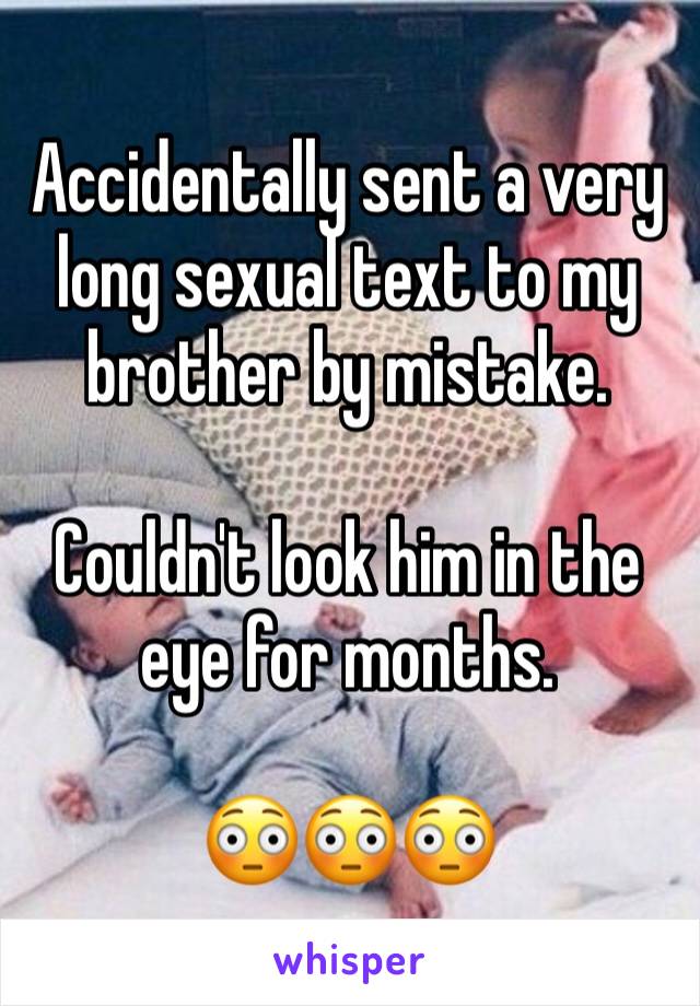 Accidentally sent a very long sexual text to my brother by mistake. 

Couldn't look him in the eye for months.

😳😳😳