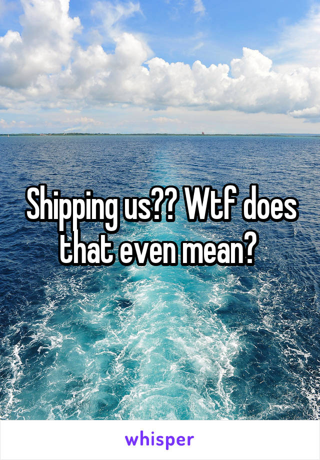 Shipping us?? Wtf does that even mean? 