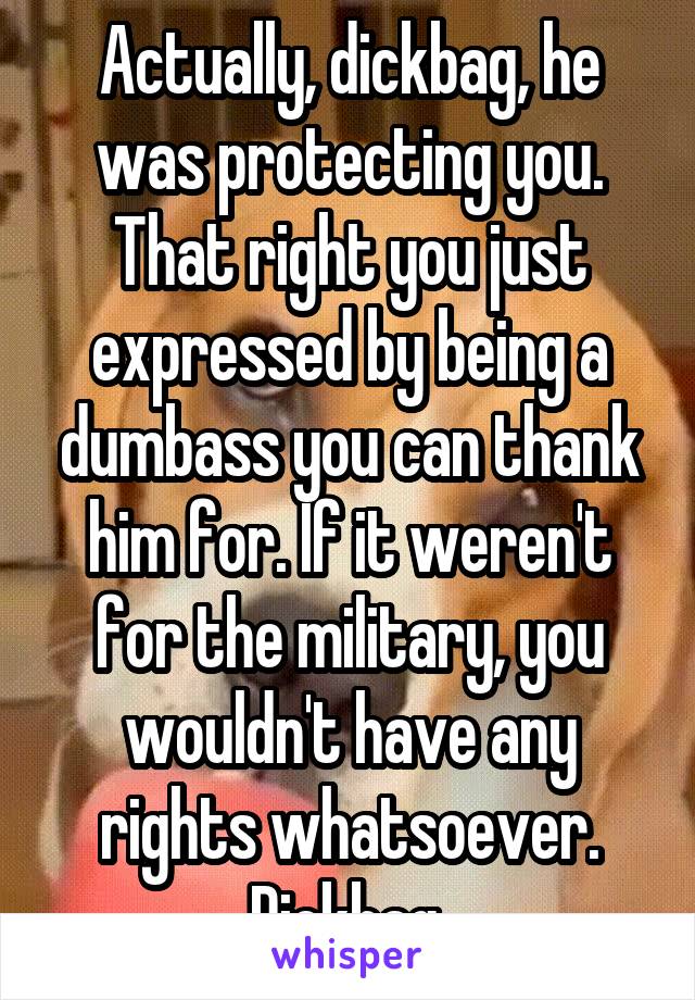 Actually, dickbag, he was protecting you. That right you just expressed by being a dumbass you can thank him for. If it weren't for the military, you wouldn't have any rights whatsoever. Dickbag 