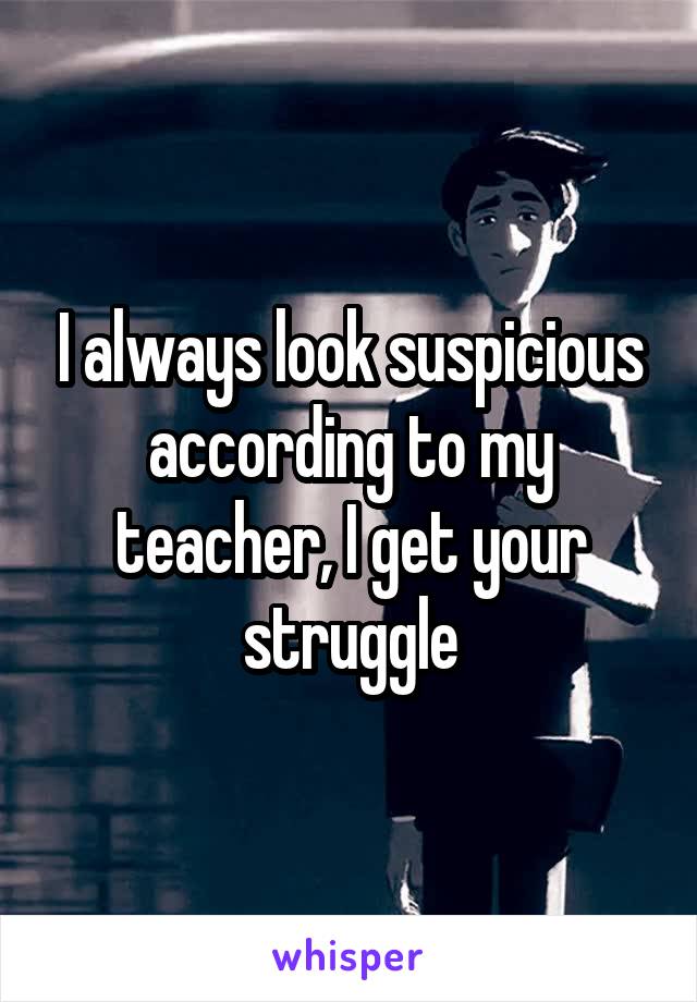 I always look suspicious according to my teacher, I get your struggle