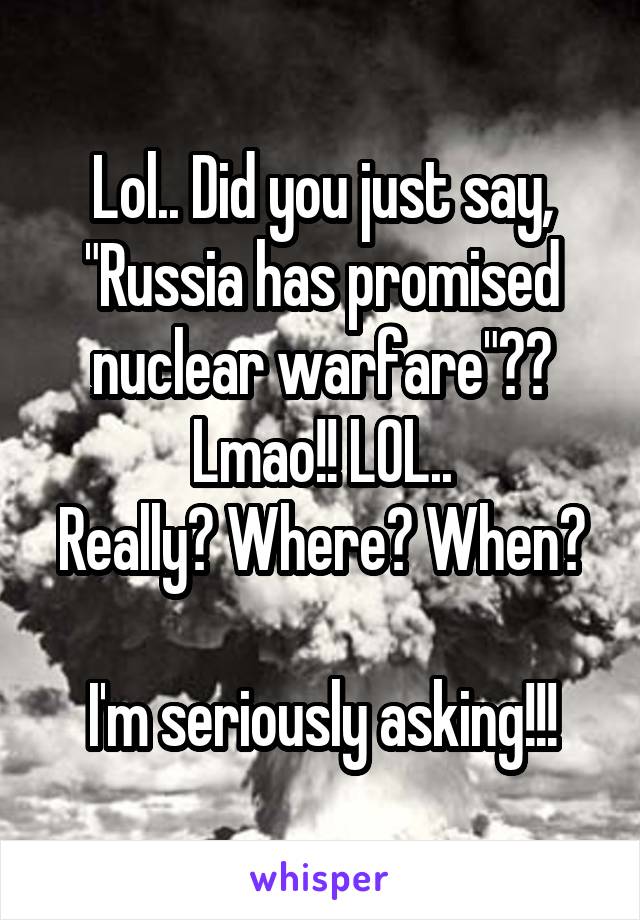 Lol.. Did you just say, "Russia has promised nuclear warfare"?? Lmao!! LOL..
Really? Where? When? 
I'm seriously asking!!!