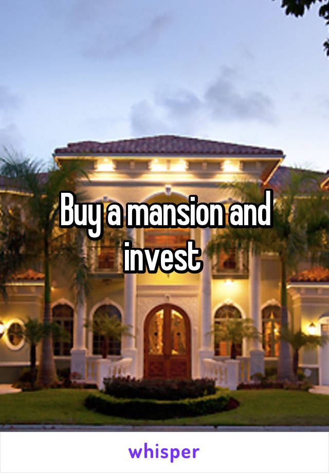 Buy a mansion and invest 