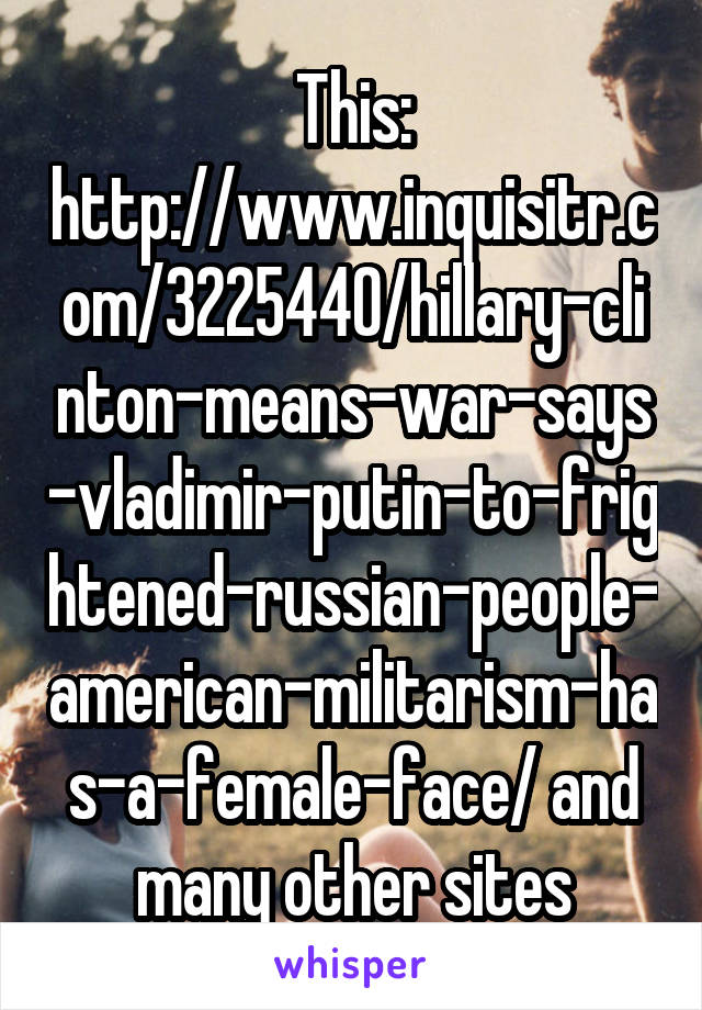 This: http://www.inquisitr.com/3225440/hillary-clinton-means-war-says-vladimir-putin-to-frightened-russian-people-american-militarism-has-a-female-face/ and many other sites