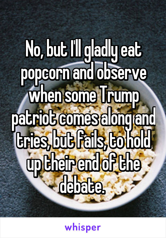 No, but I'll gladly eat popcorn and observe when some Trump patriot comes along and tries, but fails, to hold up their end of the debate. 