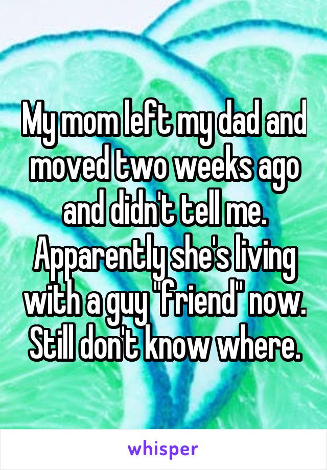 My mom left my dad and moved two weeks ago and didn't tell me. Apparently she's living with a guy "friend" now. Still don't know where.