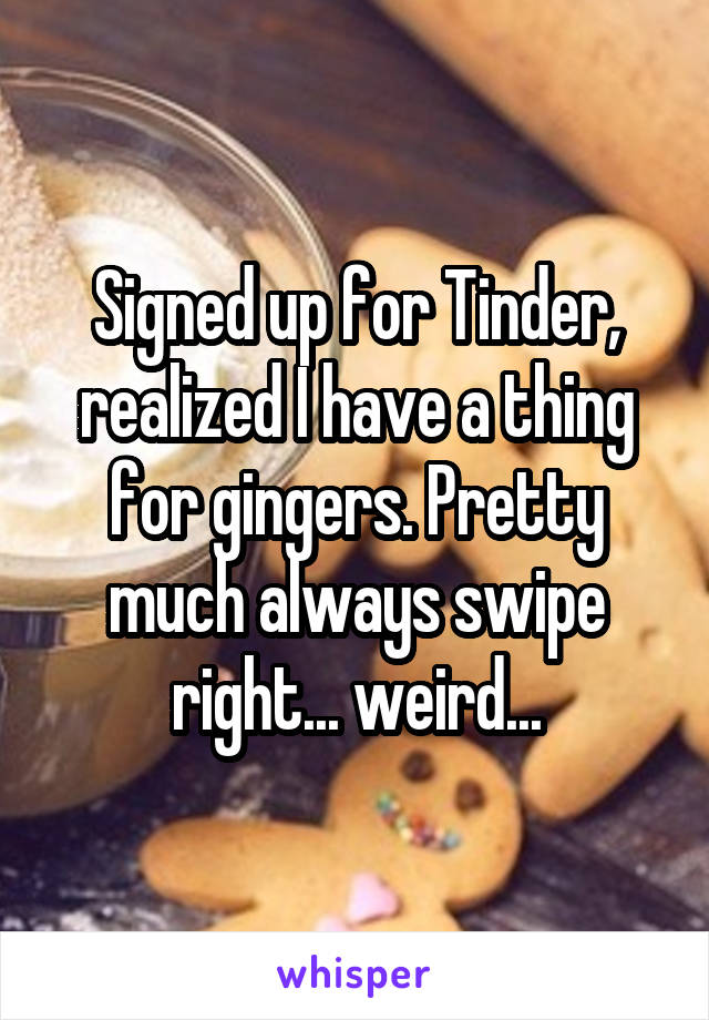 Signed up for Tinder, realized I have a thing for gingers. Pretty much always swipe right... weird...