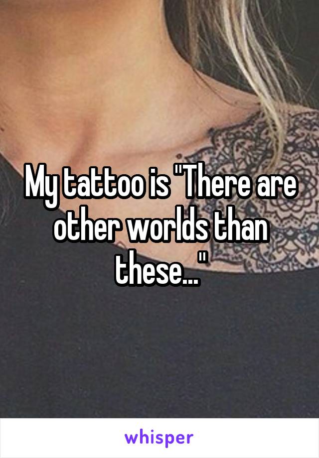 My tattoo is "There are other worlds than these..."