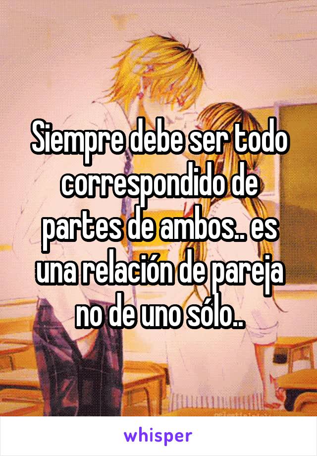 Siempre debe ser todo correspondido de partes de ambos.. es una relación de pareja no de uno sólo..