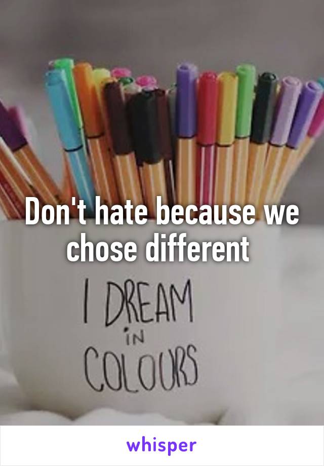 Don't hate because we chose different 