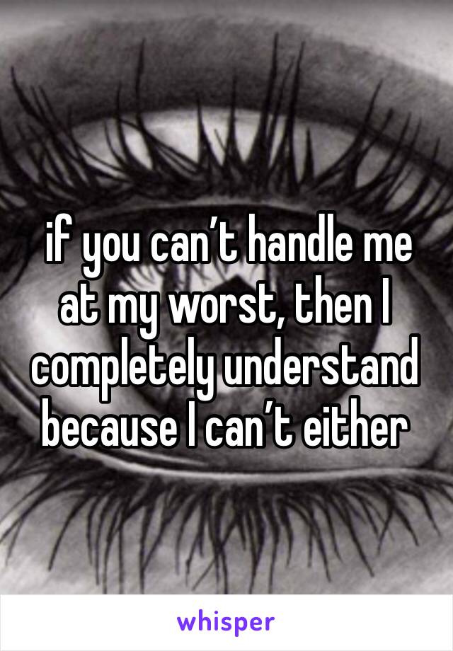  if you can’t handle me at my worst, then I completely understand because I can’t either