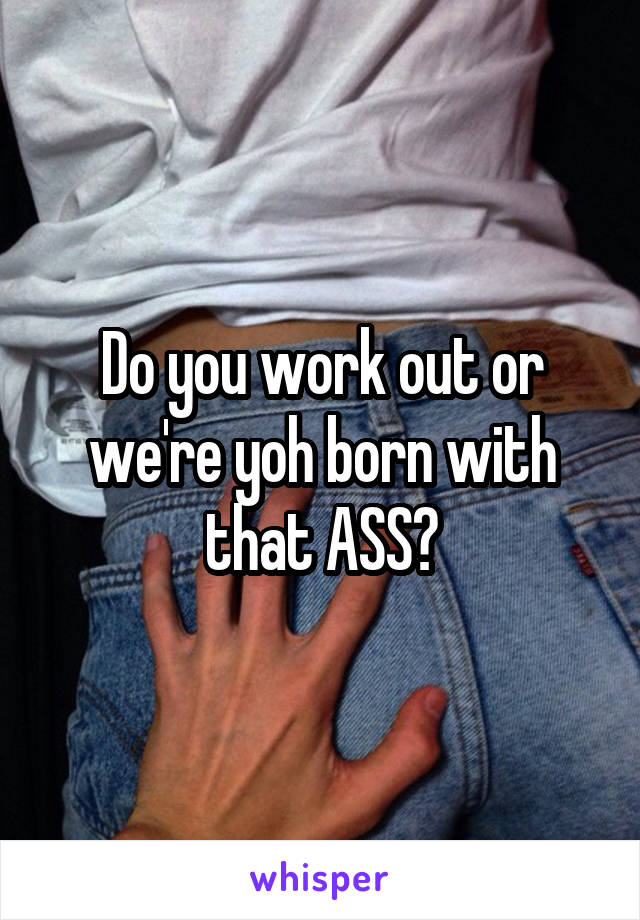 Do you work out or we're yoh born with that ASS?