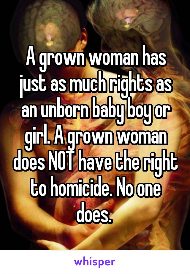 A grown woman has just as much rights as an unborn baby boy or girl. A grown woman does NOT have the right to homicide. No one does. 