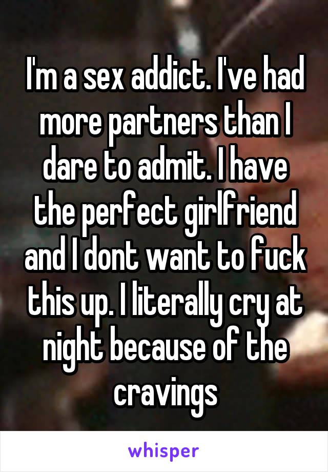 I'm a sex addict. I've had more partners than I dare to admit. I have the perfect girlfriend and I dont want to fuck this up. I literally cry at night because of the cravings
