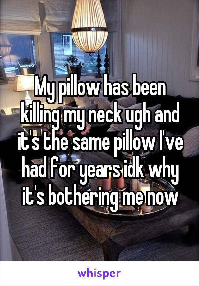 My pillow has been killing my neck ugh and it's the same pillow I've had for years idk why it's bothering me now