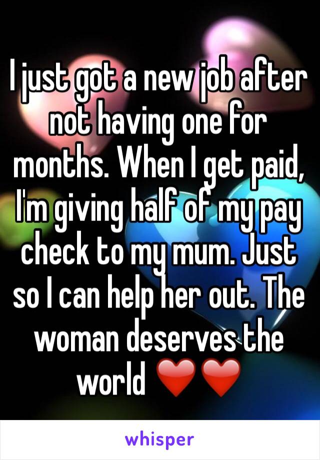 I just got a new job after not having one for months. When I get paid, I'm giving half of my pay check to my mum. Just so I can help her out. The woman deserves the world ❤️❤️