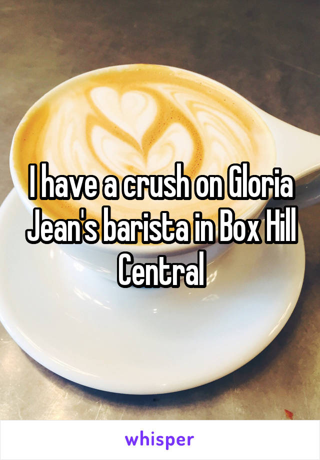 I have a crush on Gloria Jean's barista in Box Hill Central