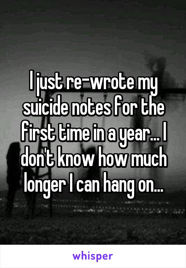 I just re-wrote my suicide notes for the first time in a year... I don't know how much longer I can hang on...