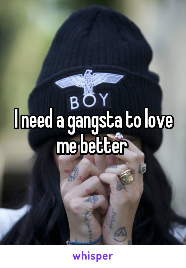 I need a gangsta to love me better 