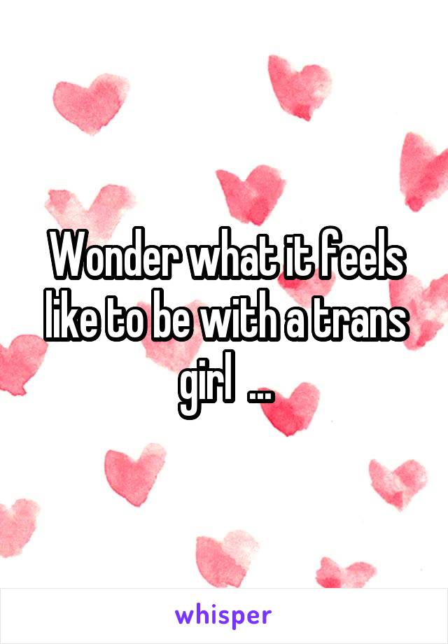 Wonder what it feels like to be with a trans girl  ...