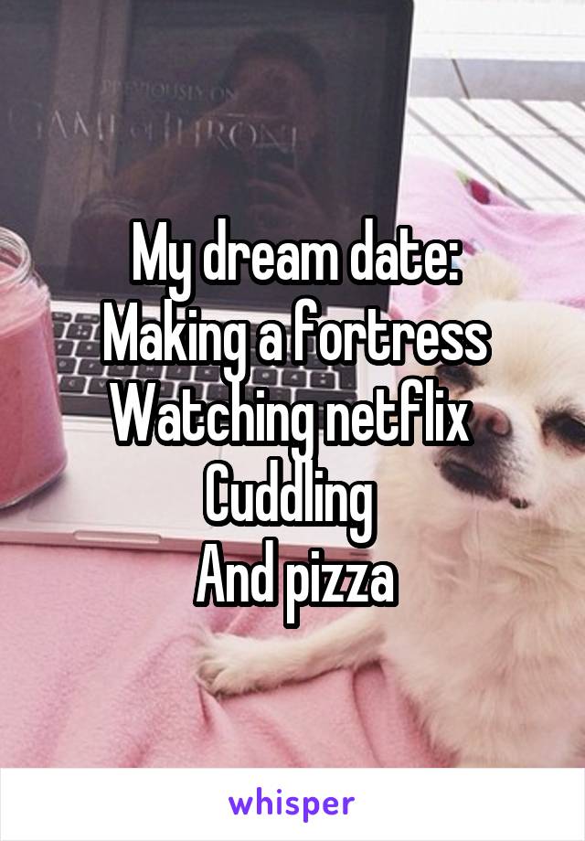 My dream date:
Making a fortress
Watching netflix 
Cuddling 
And pizza