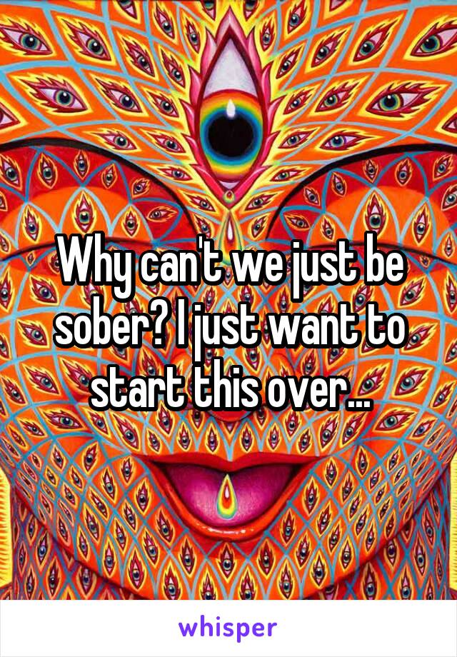 Why can't we just be sober? I just want to start this over...
