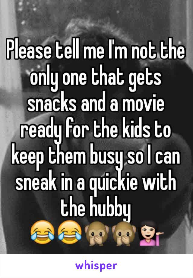 Please tell me I'm not the only one that gets snacks and a movie ready for the kids to keep them busy so I can sneak in a quickie with the hubby
😂😂🙊🙊💁🏻