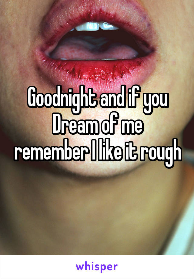 Goodnight and if you
Dream of me remember I like it rough 